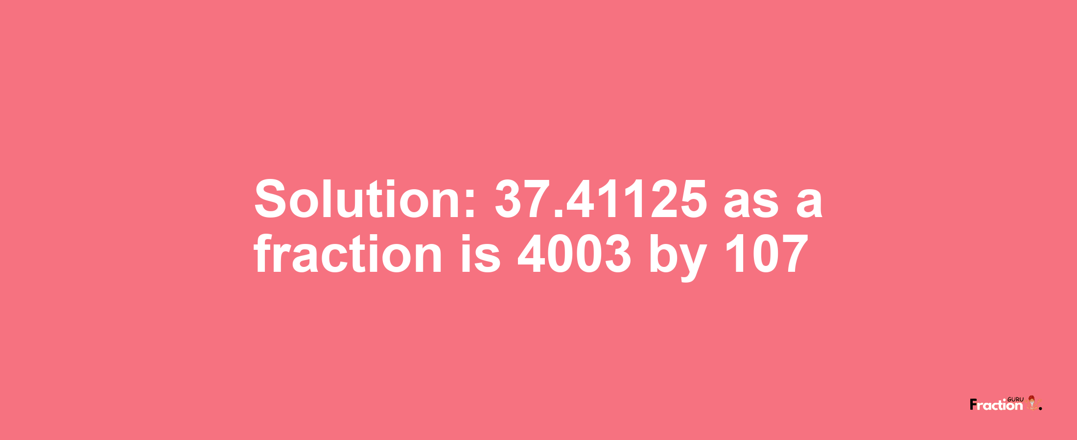 Solution:37.41125 as a fraction is 4003/107